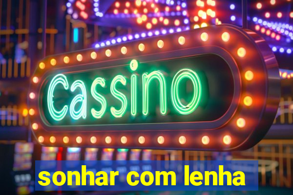 sonhar com lenha